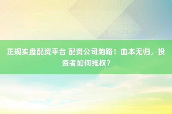 正规实盘配资平台 配资公司跑路！血本无归，投资者如何维权？