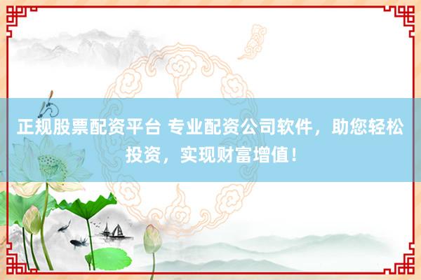 正规股票配资平台 专业配资公司软件，助您轻松投资，实现财富增值！
