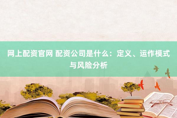 网上配资官网 配资公司是什么：定义、运作模式与风险分析
