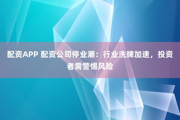 配资APP 配资公司停业潮：行业洗牌加速，投资者需警惕风险