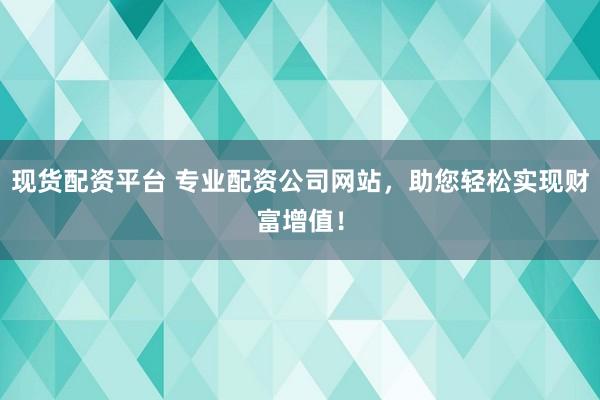 现货配资平台 专业配资公司网站，助您轻松实现财富增值！
