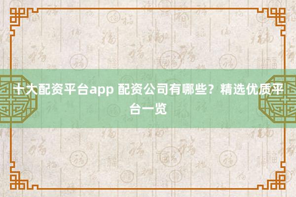 十大配资平台app 配资公司有哪些？精选优质平台一览