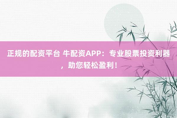 正规的配资平台 牛配资APP：专业股票投资利器，助您轻松盈利！
