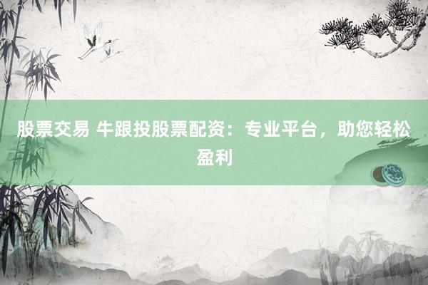 股票交易 牛跟投股票配资：专业平台，助您轻松盈利