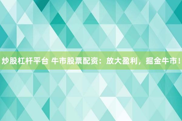 炒股杠杆平台 牛市股票配资：放大盈利，掘金牛市！