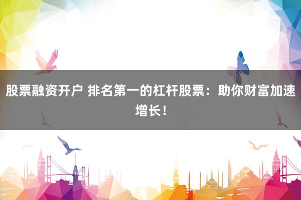 股票融资开户 排名第一的杠杆股票：助你财富加速增长！