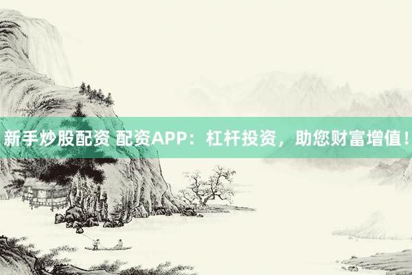新手炒股配资 配资APP：杠杆投资，助您财富增值！