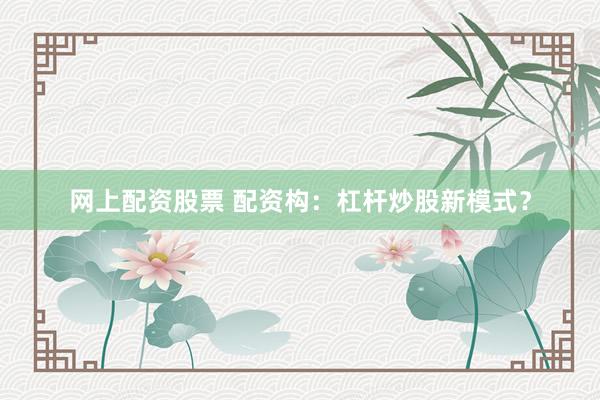 网上配资股票 配资构：杠杆炒股新模式？