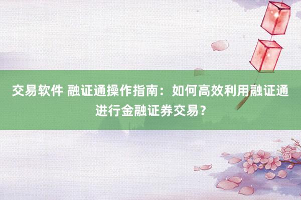 交易软件 融证通操作指南：如何高效利用融证通进行金融证券交易？