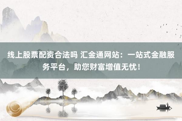 线上股票配资合法吗 汇金通网站：一站式金融服务平台，助您财富增值无忧！