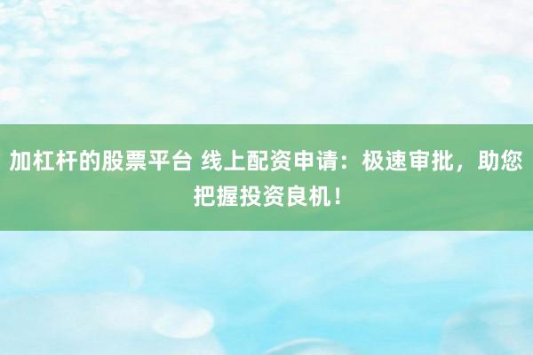 加杠杆的股票平台 线上配资申请：极速审批，助您把握投资良机！