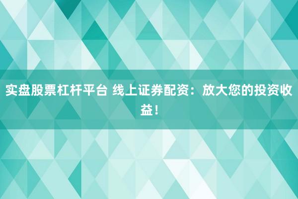 实盘股票杠杆平台 线上证券配资：放大您的投资收益！