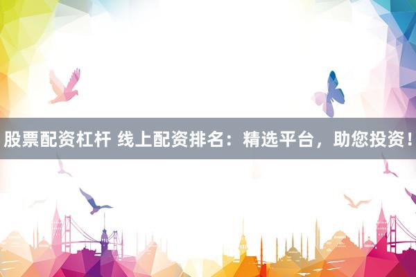 股票配资杠杆 线上配资排名：精选平台，助您投资！