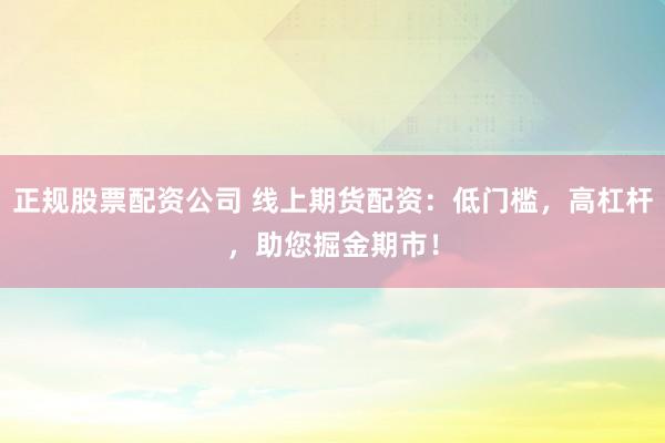 正规股票配资公司 线上期货配资：低门槛，高杠杆，助您掘金期市！