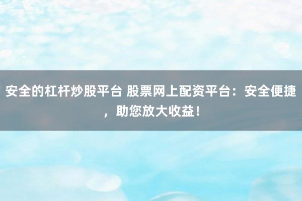 安全的杠杆炒股平台 股票网上配资平台：安全便捷，助您放大收益！