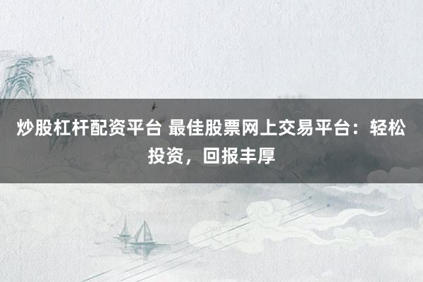 炒股杠杆配资平台 最佳股票网上交易平台：轻松投资，回报丰厚