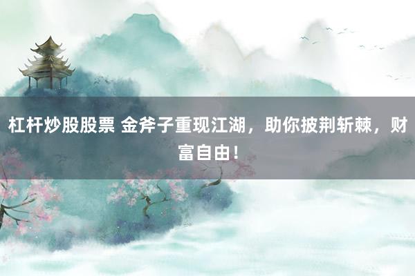 杠杆炒股股票 金斧子重现江湖，助你披荆斩棘，财富自由！