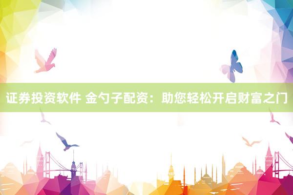 证券投资软件 金勺子配资：助您轻松开启财富之门