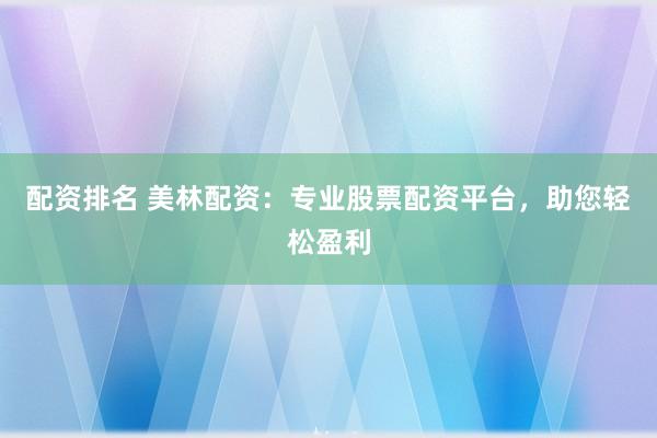 配资排名 美林配资：专业股票配资平台，助您轻松盈利