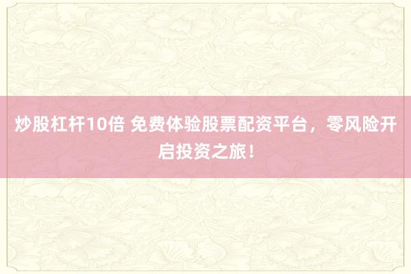 炒股杠杆10倍 免费体验股票配资平台，零风险开启投资之旅！