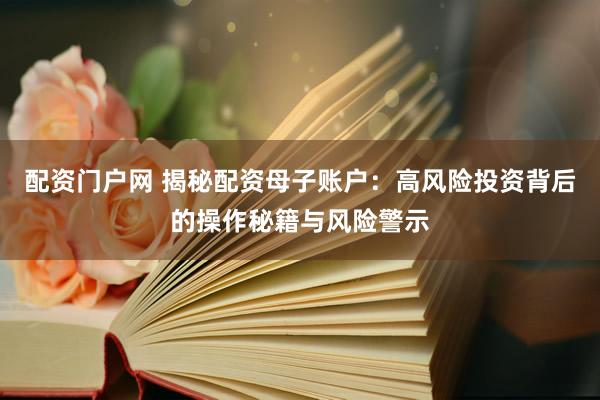 配资门户网 揭秘配资母子账户：高风险投资背后的操作秘籍与风险警示