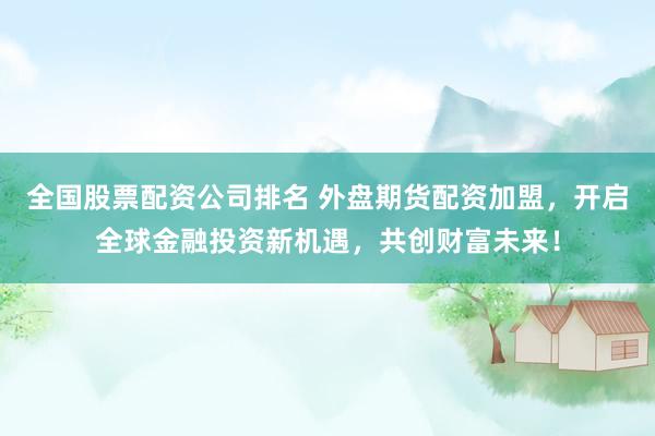 全国股票配资公司排名 外盘期货配资加盟，开启全球金融投资新机遇，共创财富未来！