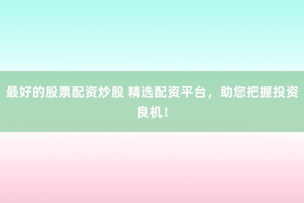 最好的股票配资炒股 精选配资平台，助您把握投资良机！