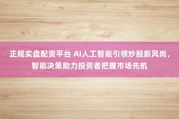 正规实盘配资平台 AI人工智能引领炒股新风尚，智能决策助力投资者把握市场先机