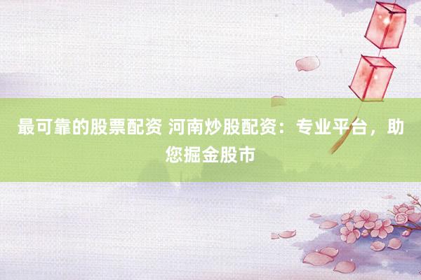 最可靠的股票配资 河南炒股配资：专业平台，助您掘金股市