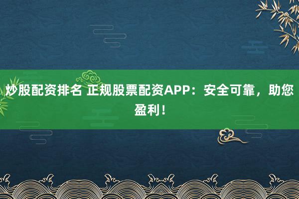 炒股配资排名 正规股票配资APP：安全可靠，助您盈利！