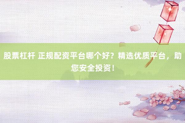 股票杠杆 正规配资平台哪个好？精选优质平台，助您安全投资！