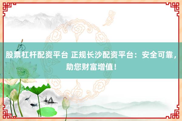 股票杠杆配资平台 正规长沙配资平台：安全可靠，助您财富增值！
