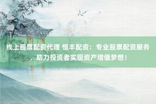 线上股票配资代理 恒丰配资：专业股票配资服务，助力投资者实现资产增值梦想！