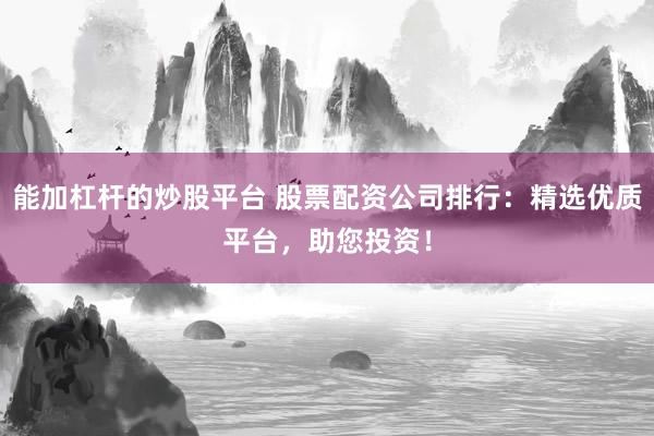 能加杠杆的炒股平台 股票配资公司排行：精选优质平台，助您投资！