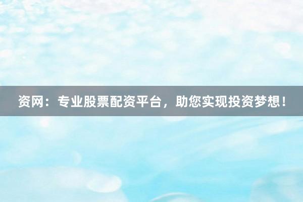 资网：专业股票配资平台，助您实现投资梦想！