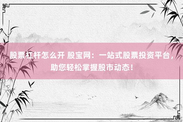 股票杠杆怎么开 股宝网：一站式股票投资平台，助您轻松掌握股市动态！