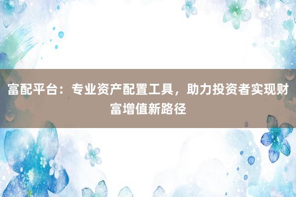 富配平台：专业资产配置工具，助力投资者实现财富增值新路径