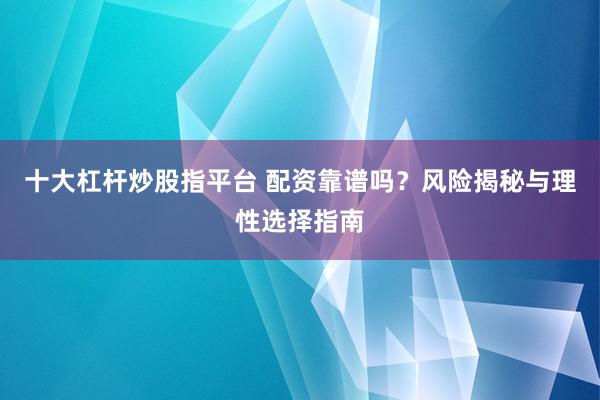 十大杠杆炒股指平台 配资靠谱吗？风险揭秘与理性选择指南