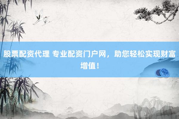 股票配资代理 专业配资门户网，助您轻松实现财富增值！
