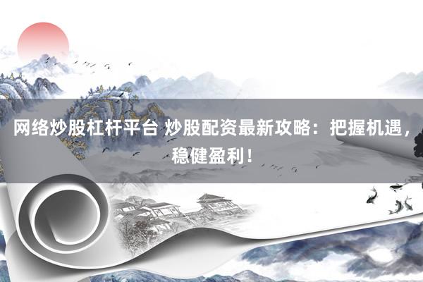 网络炒股杠杆平台 炒股配资最新攻略：把握机遇，稳健盈利！