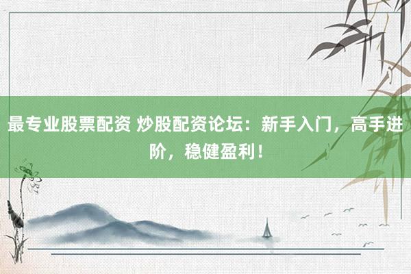 最专业股票配资 炒股配资论坛：新手入门，高手进阶，稳健盈利！