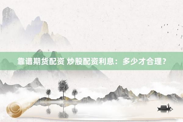 靠谱期货配资 炒股配资利息：多少才合理？