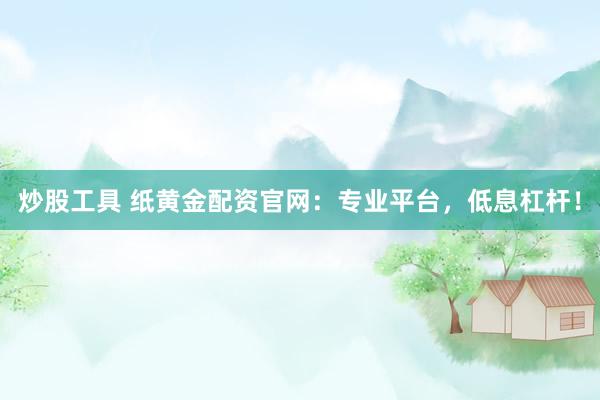 炒股工具 纸黄金配资官网：专业平台，低息杠杆！