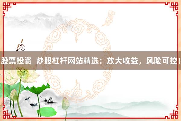 股票投资  炒股杠杆网站精选：放大收益，风险可控！
