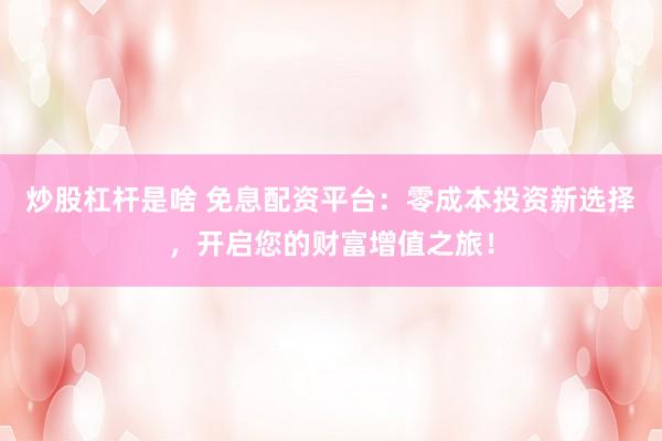 炒股杠杆是啥 免息配资平台：零成本投资新选择，开启您的财富增值之旅！