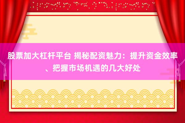 股票加大杠杆平台 揭秘配资魅力：提升资金效率、把握市场机遇的几大好处