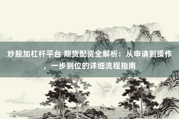 炒股加杠杆平台 期货配资全解析：从申请到操作，一步到位的详细流程指南