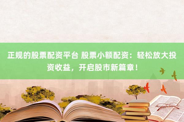 正规的股票配资平台 股票小额配资：轻松放大投资收益，开启股市新篇章！