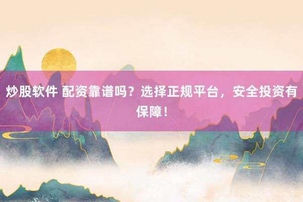 炒股软件 配资靠谱吗？选择正规平台，安全投资有保障！