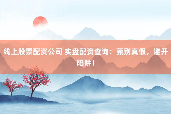 线上股票配资公司 实盘配资查询：甄别真假，避开陷阱！